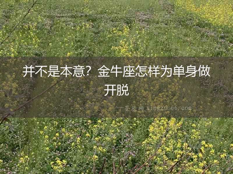 并不是本意？金牛座怎樣為單身做開脫