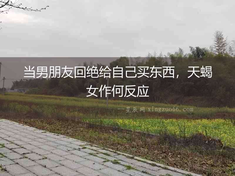 當男朋友回絕給自己買東西，天蝎女作何反應