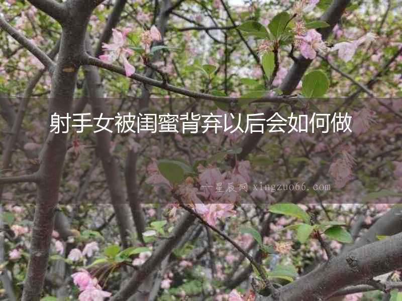 射手女被閨蜜背棄以后會(huì)如何做