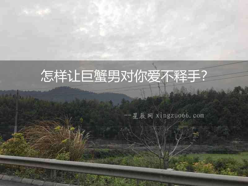 怎樣讓巨蟹男對你愛不釋手？