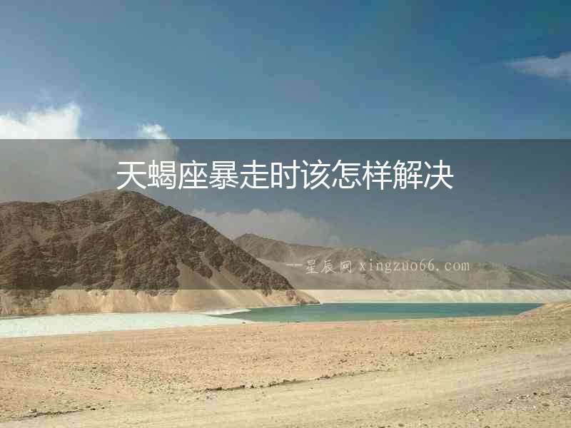 天蝎座暴走時(shí)該怎樣解決