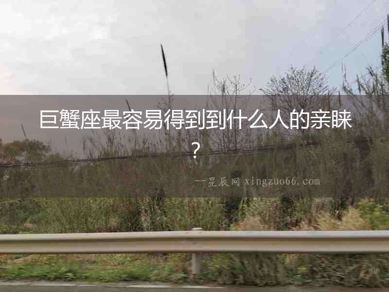 巨蟹座最容易得到到什么人的親睞？