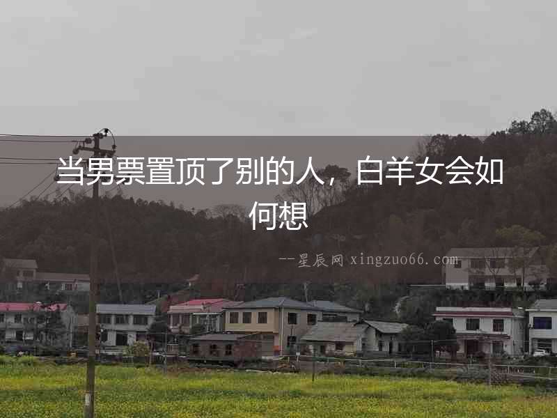 當男票置頂了別的人，白羊女會如何想