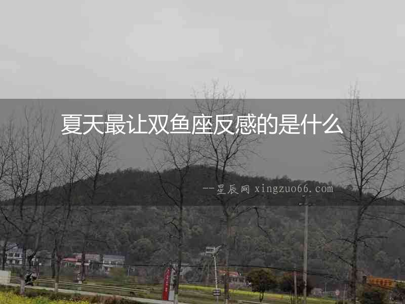夏天最讓雙魚座反感的是什么
