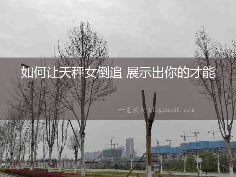 如何讓天秤女倒追 展示出你的才能