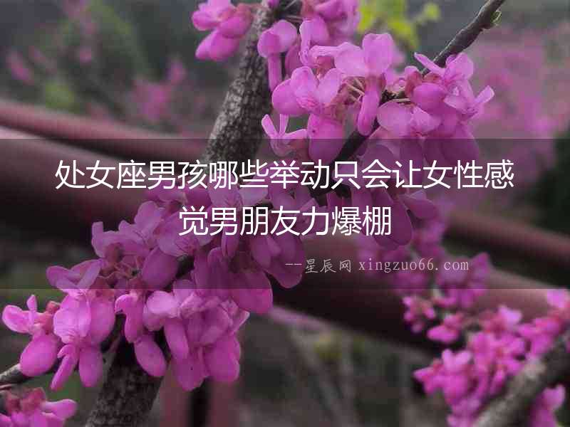 處女座男孩哪些舉動(dòng)只會(huì)讓女性感覺男朋友力爆棚