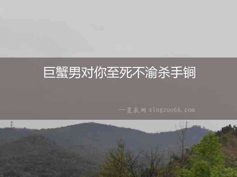 巨蟹男對你至死不渝殺手锏