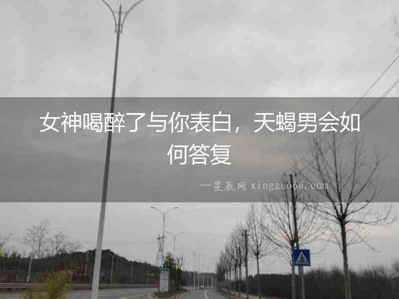 女神喝醉了與你表白，天蝎男會如何答復(fù)