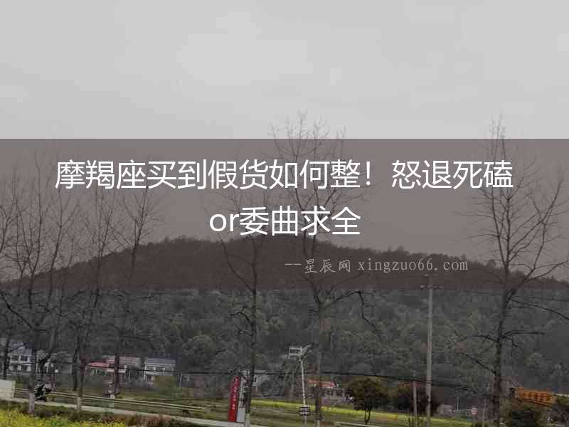 摩羯座買到假貨如何整！怒退死磕or委曲求全