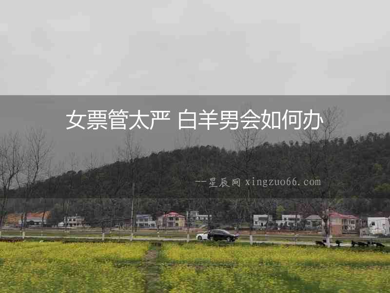 女票管太嚴(yán) 白羊男會如何辦