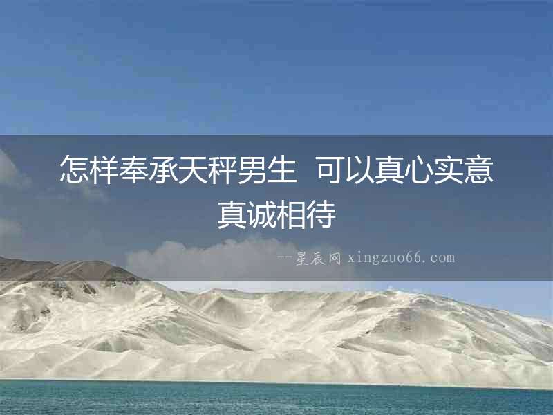 怎樣奉承天秤男生  可以真心實意真誠相待