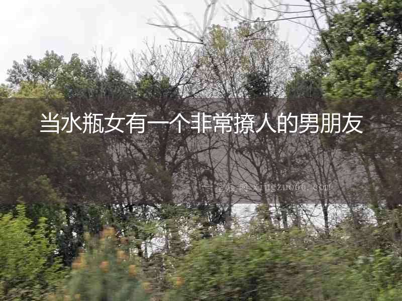 當水瓶女有一個非常撩人的男朋友
