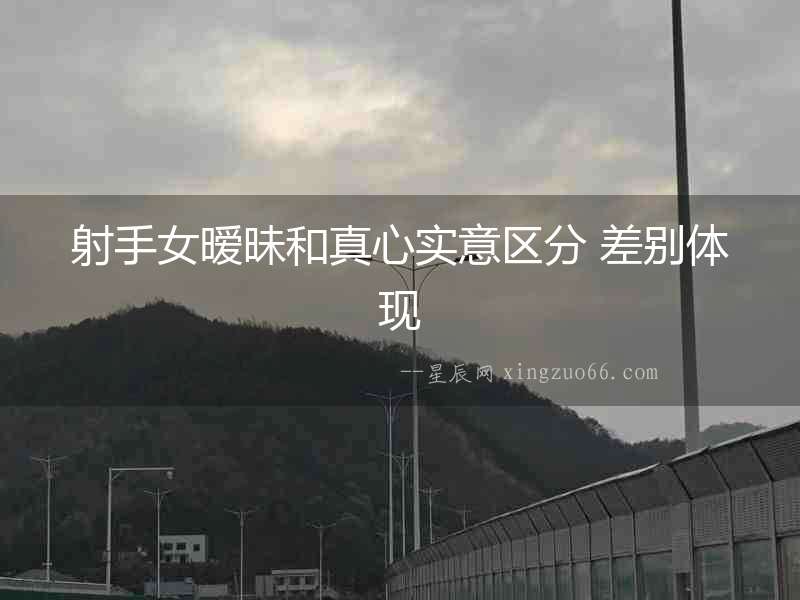 射手女曖昧和真心實意區(qū)分 差別體現(xiàn)