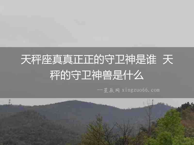 天秤座真真正正的守衛神是誰  天秤的守衛神獸是什么