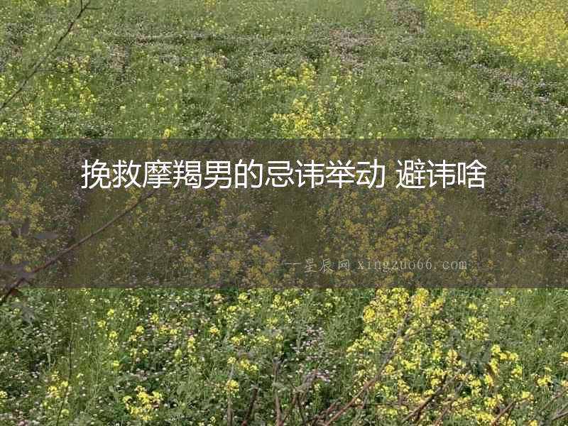 挽救摩羯男的忌諱舉動 避諱啥
