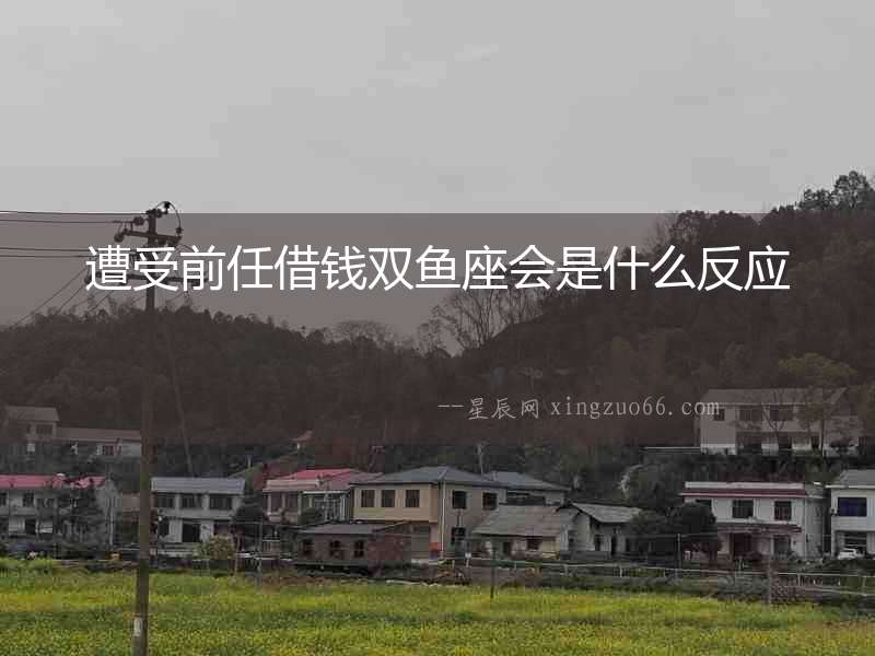 遭受前任借錢雙魚座會是什么反應