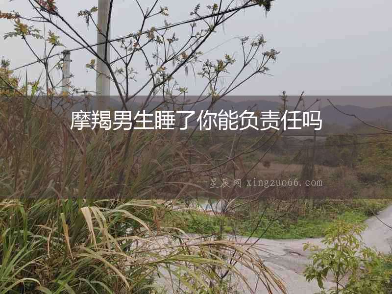 摩羯男生睡了你能負責任嗎