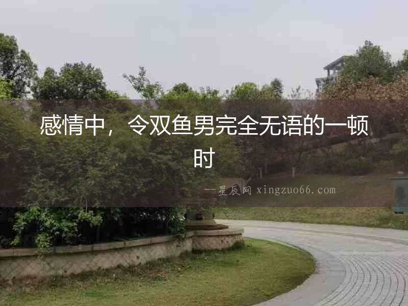 感情中，令雙魚男完全無語的一頓時