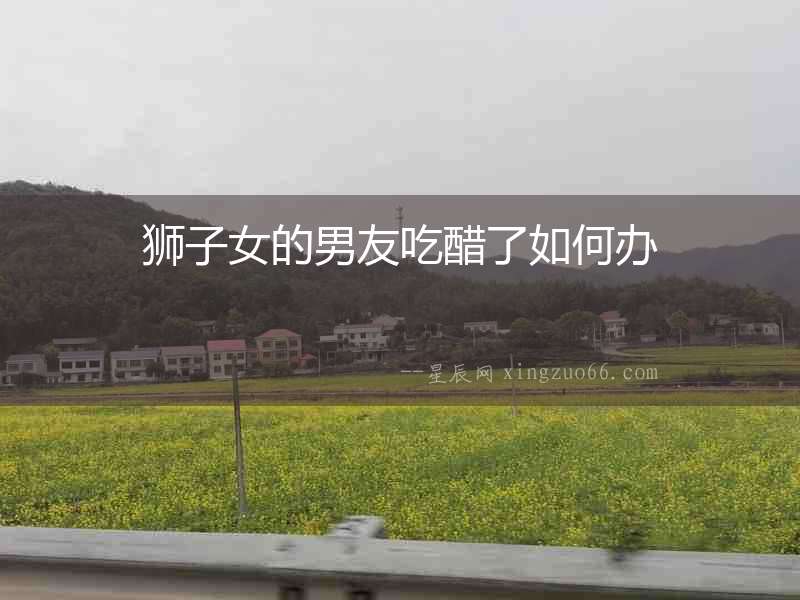 獅子女的男友吃醋了如何辦