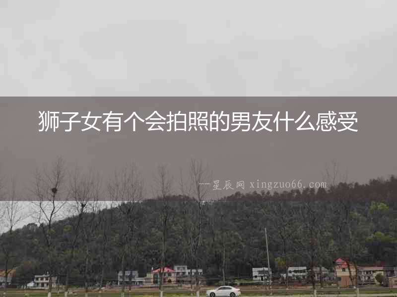 獅子女有個(gè)會(huì)拍照的男友什么感受