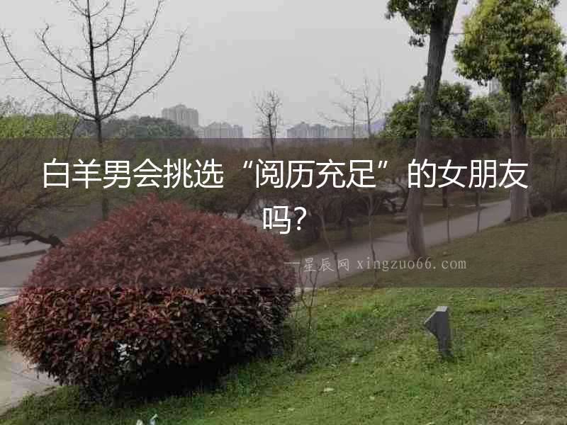 白羊男會(huì)挑選“閱歷充足”的女朋友嗎？