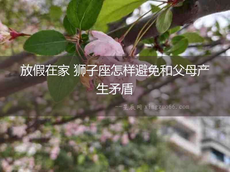 放假在家 獅子座怎樣避免和父母產(chǎn)生矛盾