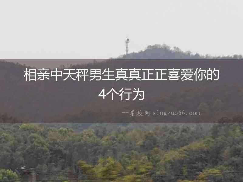 相親中天秤男生真真正正喜愛你的4個(gè)行為