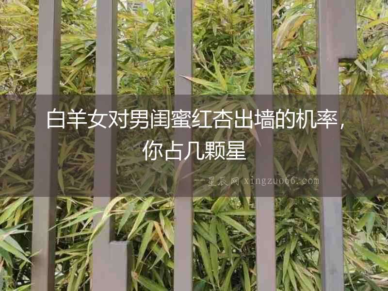 白羊女對男閨蜜紅杏出墻的機率，你占幾顆星