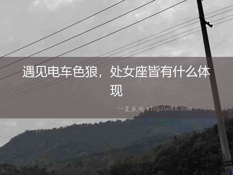 遇見電車色狼，處女座皆有什么體現