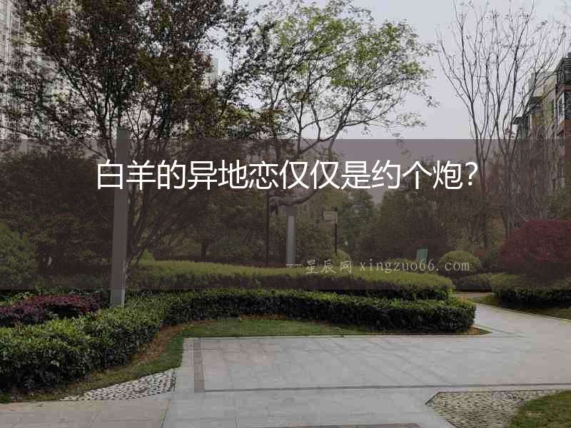白羊的異地戀僅僅是約個炮？