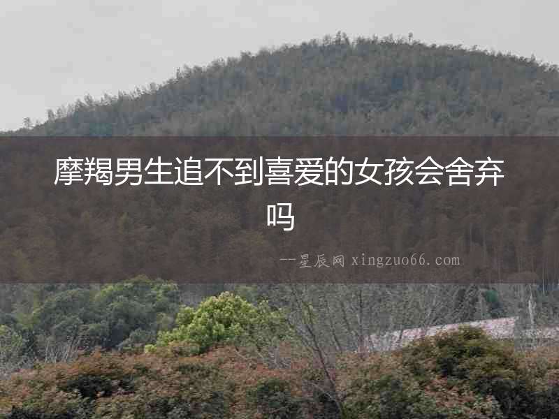 摩羯男生追不到喜愛的女孩會舍棄嗎