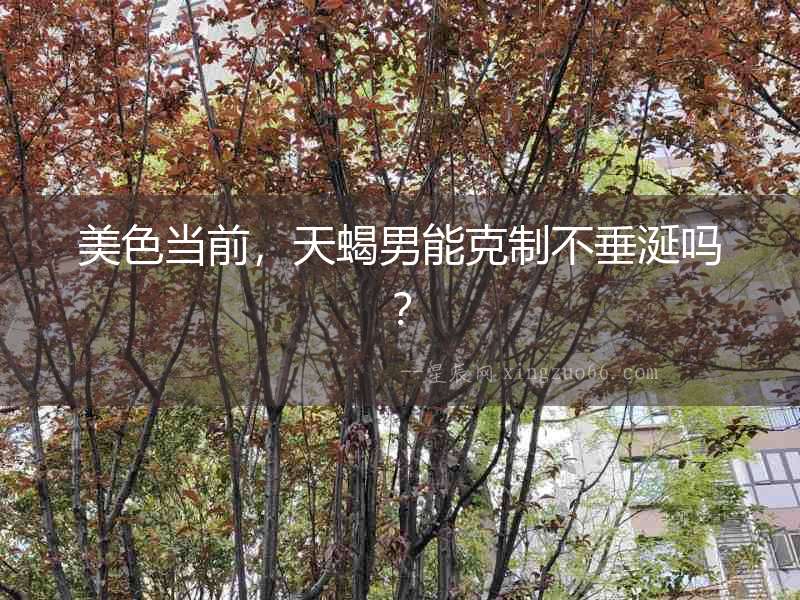 美色當前，天蝎男能克制不垂涎嗎？
