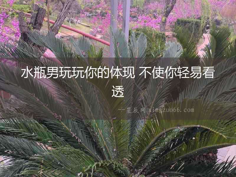 水瓶男玩玩你的體現(xiàn) 不使你輕易看透
