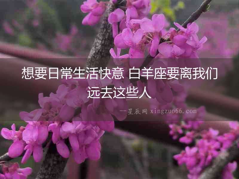 想要日常生活快意 白羊座要離我們遠去這些人