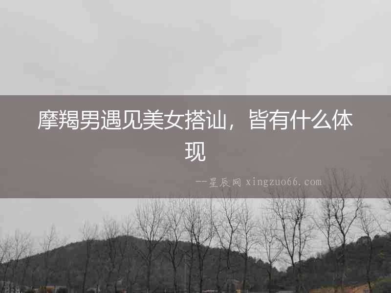 摩羯男遇見美女搭訕，皆有什么體現