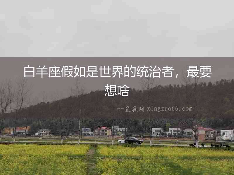 白羊座假如是世界的統(tǒng)治者，最要想啥