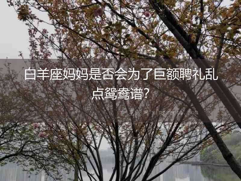 白羊座媽媽是否會為了巨額聘禮亂點鴛鴦譜？