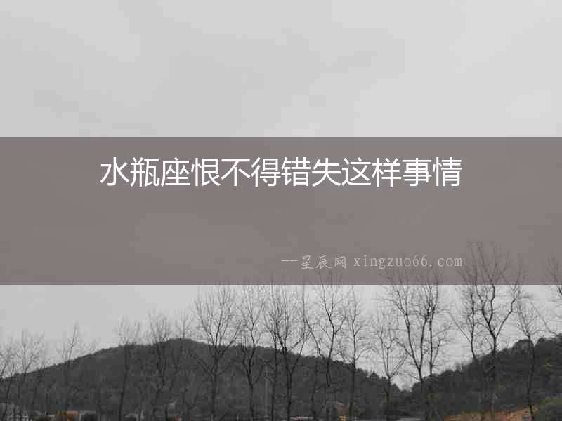 水瓶座恨不得錯(cuò)失這樣事情