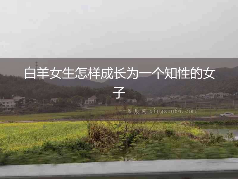 白羊女生怎樣成長(zhǎng)為一個(gè)知性的女子