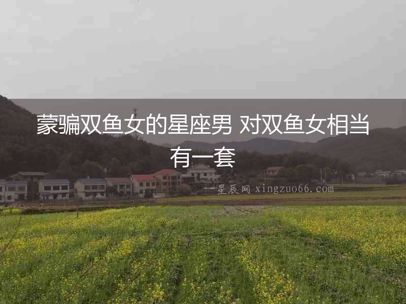 蒙騙雙魚女的星座男 對雙魚女相當(dāng)有一套