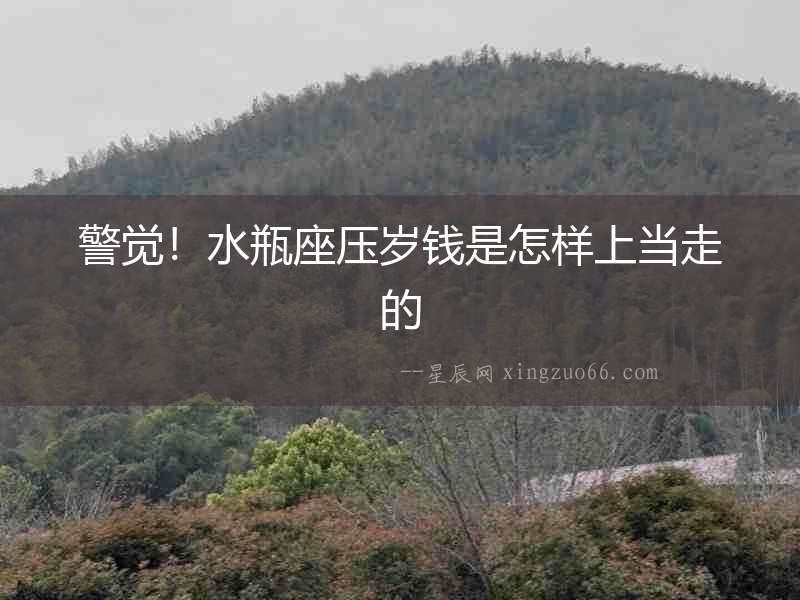 警覺！水瓶座壓歲錢是怎樣上當(dāng)走的