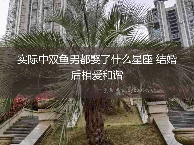 實際中雙魚男都娶了什么星座 結(jié)婚后相愛和諧