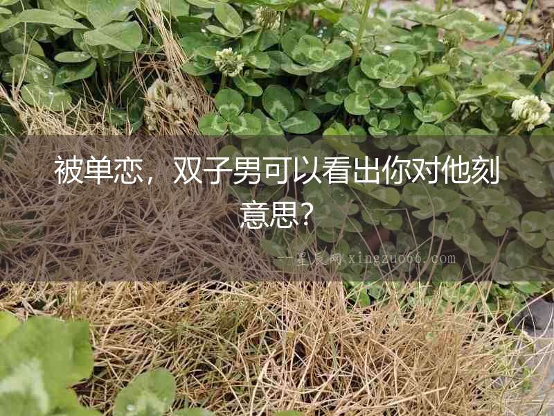 被單戀，雙子男可以看出你對他刻意思？
