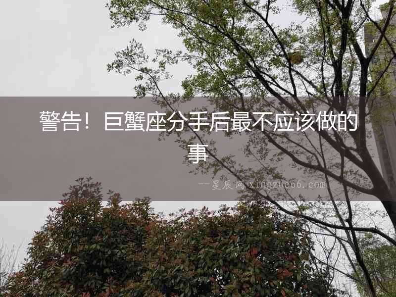 警告！巨蟹座分手后最不應(yīng)該做的事