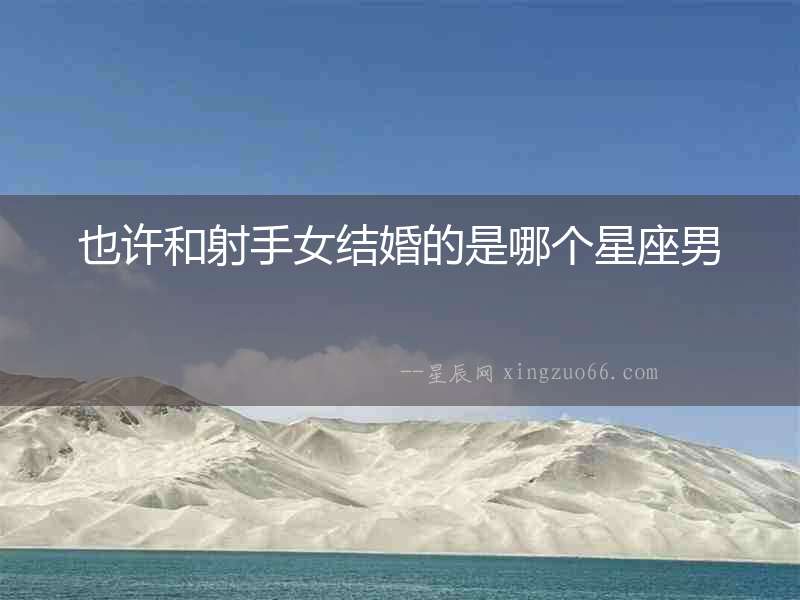 也許和射手女結(jié)婚的是哪個星座男