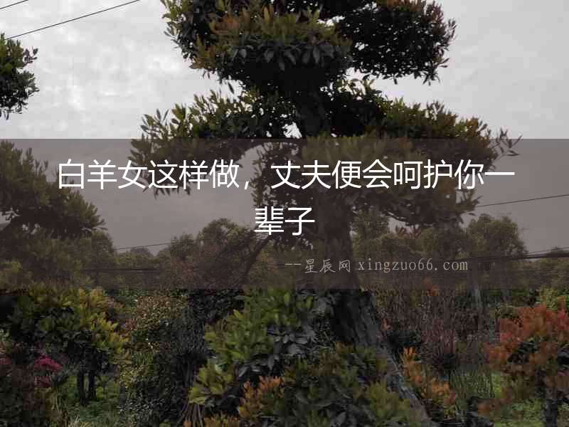 白羊女這樣做，丈夫便會呵護你一輩子