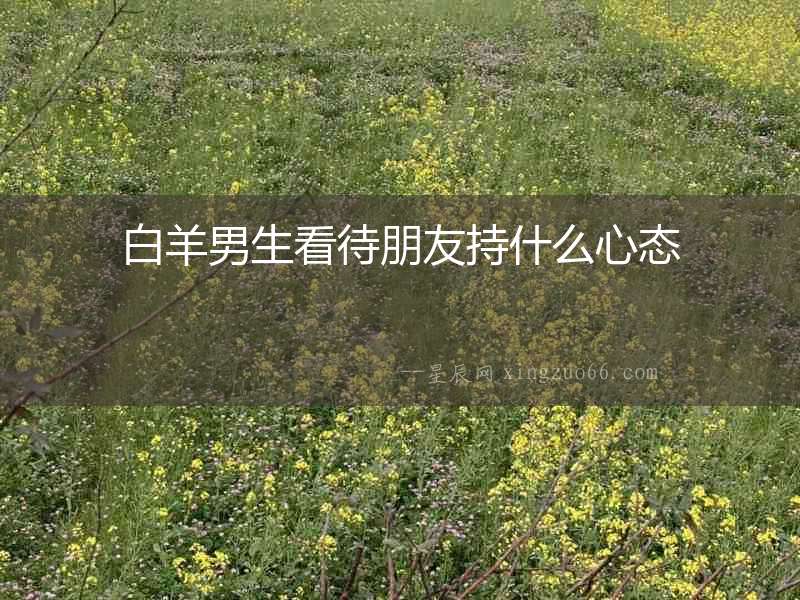 白羊男生看待朋友持什么心態(tài)