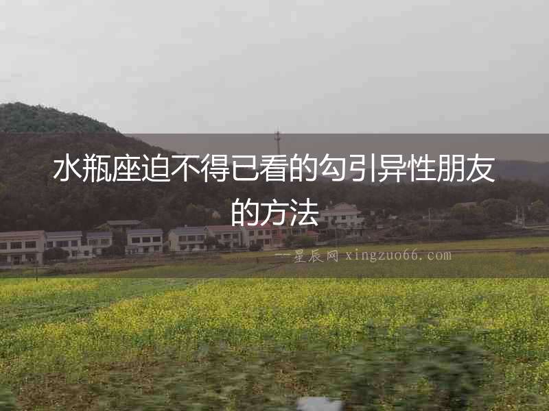 水瓶座迫不得已看的勾引異性朋友的方法