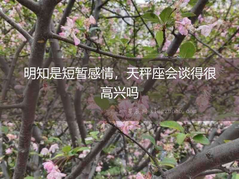 明知是短暫感情，天秤座會(huì)談得很高興嗎