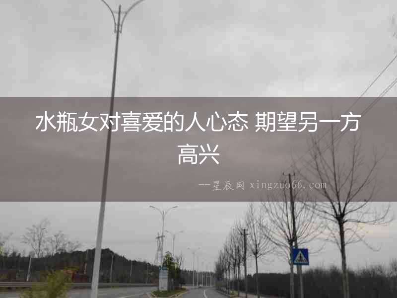 水瓶女對喜愛的人心態 期望另一方高興